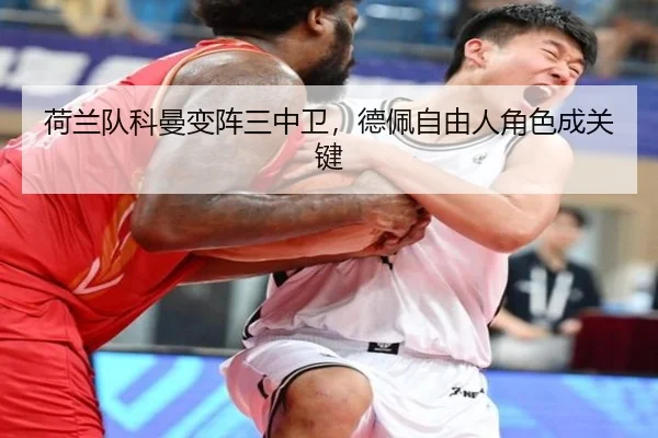 荷兰队科曼变阵三中卫，德佩自由人角色成关键