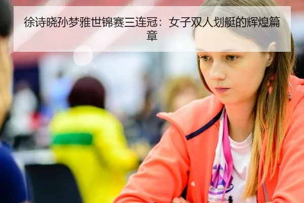 徐诗晓孙梦雅世锦赛三连冠：女子双人划艇的辉煌篇章