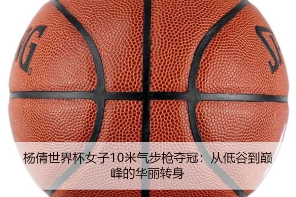 杨倩世界杯女子10米气步枪夺冠：从低谷到巅峰的华丽转身