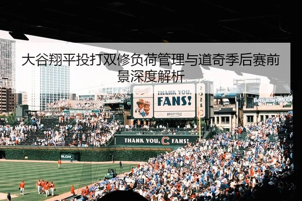 大谷翔平投打双修负荷管理与道奇季后赛前景深度解析