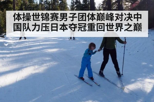 体操世锦赛男子团体巅峰对决中国队力压日本夺冠重回世界之巅
