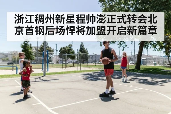 浙江稠州新星程帅澎正式转会北京首钢后场悍将加盟开启新篇章