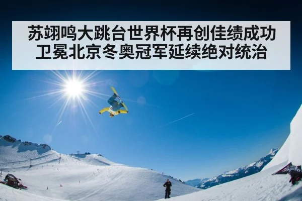 苏翊鸣大跳台世界杯再创佳绩成功卫冕北京冬奥冠军延续绝对统治