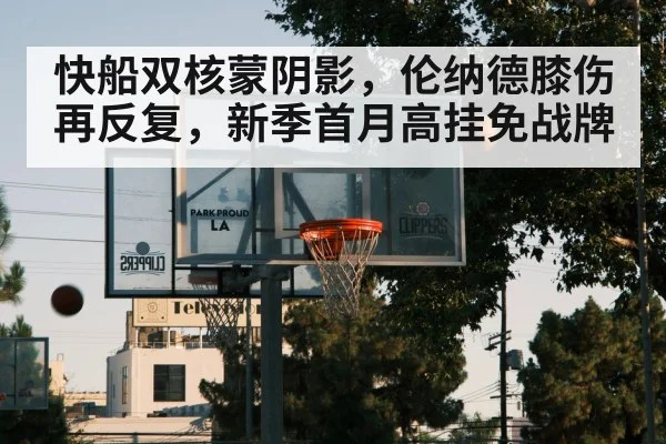 快船双核蒙阴影,伦纳德膝伤再反复,新季首月高挂免战牌