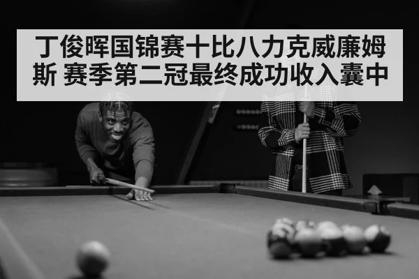 丁俊晖国锦赛十比八力克威廉姆斯 赛季第二冠最终成功收入囊中