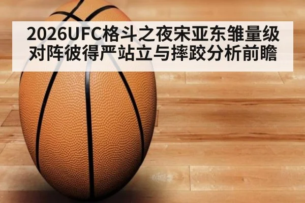 2026UFC格斗之夜宋亚东雏量级对阵彼得严站立与摔跤分析前瞻